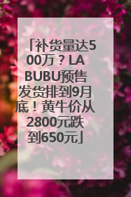 补货量达500万？LABUBU预售发货排到9月底！黄牛价从2800元跌到650元