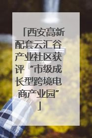西安高新配套云汇谷产业社区获评“市级成长型跨境电商产业园”
