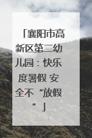 襄阳市高新区第二幼儿园：快乐度暑假 安全不“放假”
