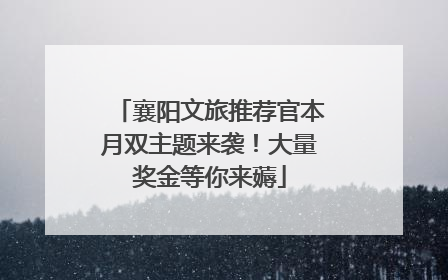 襄阳文旅推荐官本月双主题来袭！大量奖金等你来薅