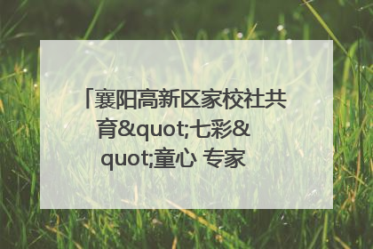襄阳高新区家校社共育"七彩"童心 专家团支招智慧育儿