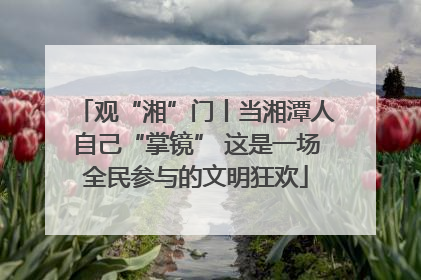 观“湘”门丨当湘潭人自己“掌镜” 这是一场全民参与的文明狂欢