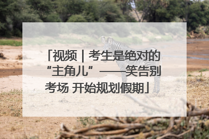 视频｜考生是绝对的“主角儿”——笑告别考场 开始规划假期