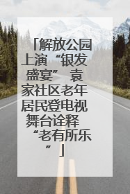 解放公园上演“银发盛宴” 袁家社区老年居民登电视舞台诠释 “老有所乐”