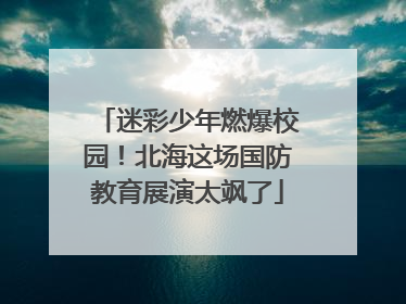 迷彩少年燃爆校园！北海这场国防教育展演太飒了