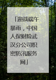 迎战端午暴雨，中国人保财险武汉分公司织密防汛服务网