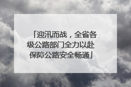 迎汛而战，全省各级公路部门全力以赴保障公路安全畅通