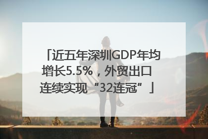 近五年深圳GDP年均增长5.5%，外贸出口连续实现“32连冠”