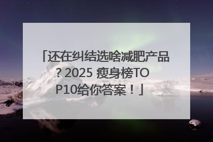 还在纠结选啥减肥产品？2025 瘦身榜TOP10给你答案！