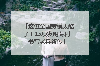 这位全国劳模太酷了！15项发明专利书写老兵新传