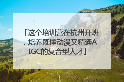 这个培训营在杭州开班，培养既懂动漫又精通AIGC的复合型人才