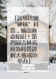 这场比赛“硬核”科普，输出救命知识！第四届吉林省应急科普讲解大赛成功举办