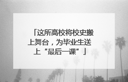 这所高校将校史搬上舞台，为毕业生送上“最后一课”