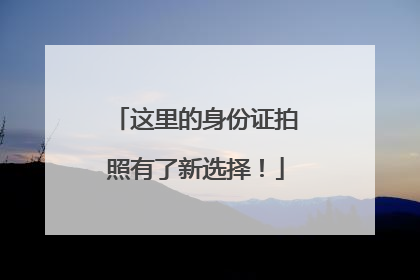 这里的身份证拍照有了新选择！