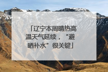 辽宁本周晴热高温天气延续，“避晒补水”很关键