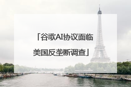 谷歌AI协议面临美国反垄断调查
