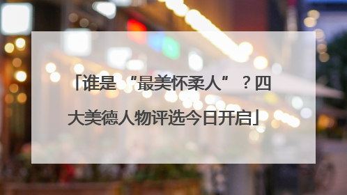 谁是 “最美怀柔人”？四大美德人物评选今日开启