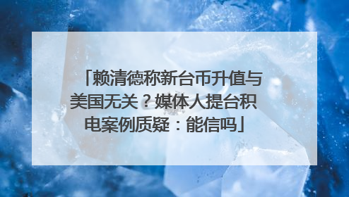 赖清德称新台币升值与美国无关？媒体人提台积电案例质疑：能信吗