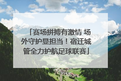 赛场拼搏有激情 场外守护显担当！宿迁城管全力护航足球联赛