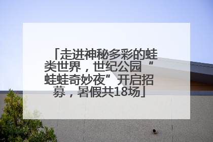 走进神秘多彩的蛙类世界，世纪公园“蛙蛙奇妙夜”开启招募，暑假共18场