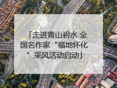走进青山碧水 全国名作家“福地怀化”采风活动启动