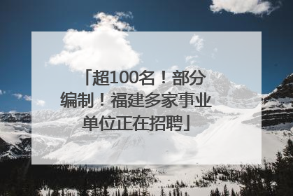 超100名！部分编制！福建多家事业单位正在招聘