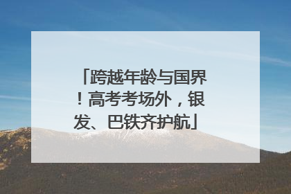 跨越年龄与国界！高考考场外，银发、巴铁齐护航