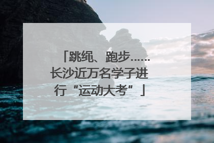 跳绳、跑步……长沙近万名学子进行“运动大考”