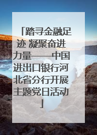 踏寻金融足迹 凝聚奋进力量——中国进出口银行河北省分行开展主题党日活动