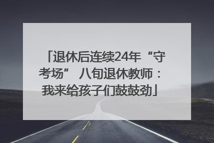 退休后连续24年“守考场” 八旬退休教师：我来给孩子们鼓鼓劲