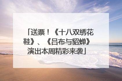 送票！《十八双绣花鞋》、《吕布与貂蝉》演出本周精彩来袭