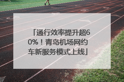 通行效率提升超60%！青岛机场网约车新服务模式上线