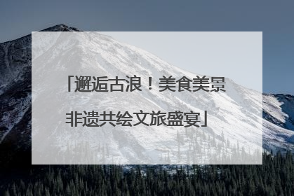 邂逅古浪！美食美景非遗共绘文旅盛宴