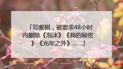 邓紫棋，被要求48小时内删除《泡沫》《我的秘密》《光年之外》……