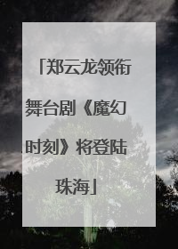 郑云龙领衔舞台剧《魔幻时刻》将登陆珠海
