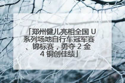 郑州健儿亮相全国 U 系列场地自行车冠军赛、锦标赛，勇夺 2 金 4 铜创佳绩