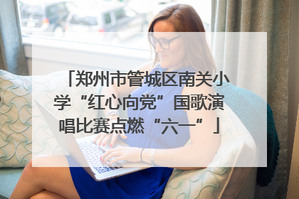 郑州市管城区南关小学“红心向党”国歌演唱比赛点燃“六一”