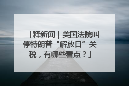 释新闻｜美国法院叫停特朗普“解放日”关税，有哪些看点？