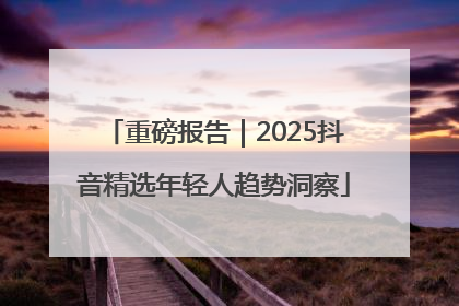 重磅报告｜2025抖音精选年轻人趋势洞察