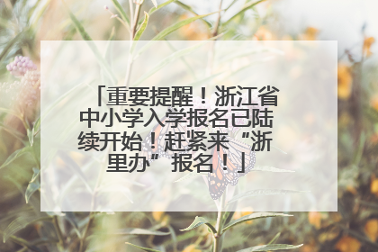 重要提醒！浙江省中小学入学报名已陆续开始！赶紧来“浙里办”报名！