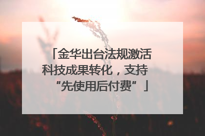 金华出台法规激活科技成果转化，支持“先使用后付费”