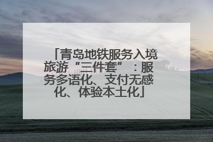 青岛地铁服务入境旅游“三件套”：服务多语化、支付无感化、体验本土化