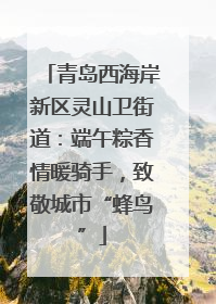青岛西海岸新区灵山卫街道：端午粽香情暖骑手，致敬城市“蜂鸟”