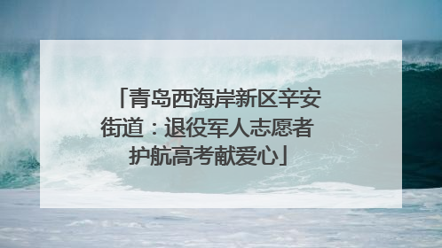 青岛西海岸新区辛安街道：退役军人志愿者护航高考献爱心