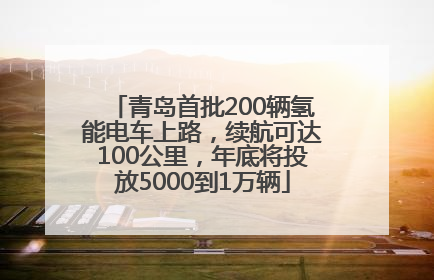 青岛首批200辆氢能电车上路，续航可达100公里，年底将投放5000到1万辆