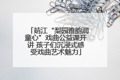 靖江“梨园雅韵润童心”戏曲公益课开讲 孩子们沉浸式感受戏曲艺术魅力