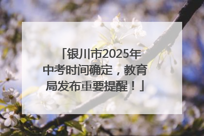 银川市2025年中考时间确定，教育局发布重要提醒！