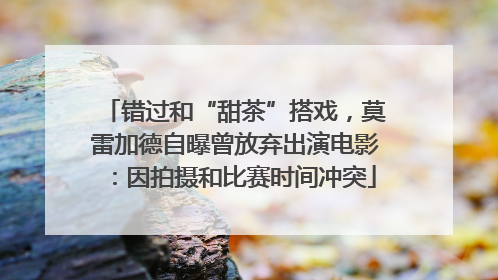 错过和“甜茶”搭戏，莫雷加德自曝曾放弃出演电影：因拍摄和比赛时间冲突