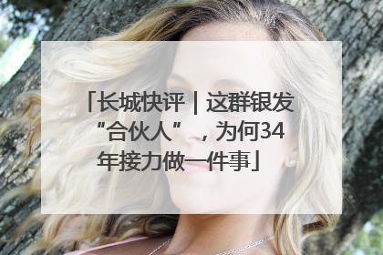 长城快评｜这群银发“合伙人”，为何34年接力做一件事