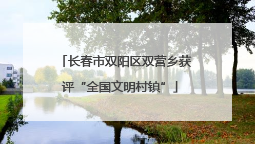 长春市双阳区双营乡获评“全国文明村镇”